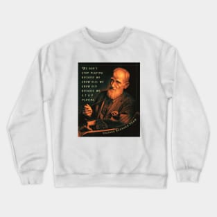 George Bernard Shaw portrait and quote: We don't stop playing because we grow old; We grow old because we stop playing. Crewneck Sweatshirt